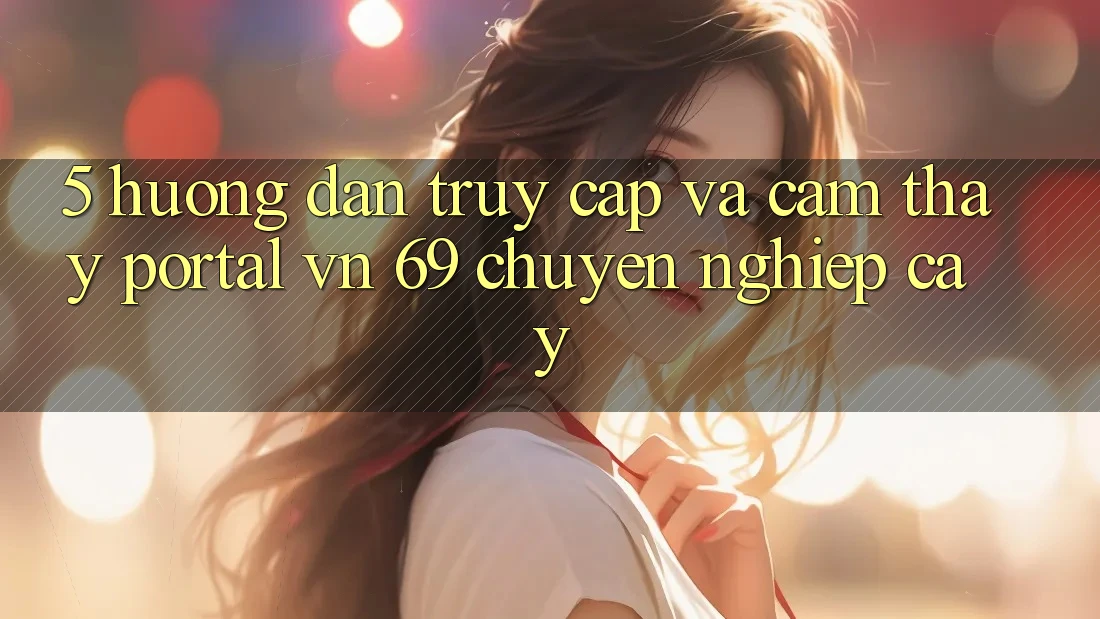 5. Hướng Dẫn Truy Cập Và Cảm thấy Portal vn 69 Chuyên nghiệp cậy 5. Hướng Dẫn Truy Cập Và Cảm thấy Portal vn 69 Chuyên nghiệp cậy