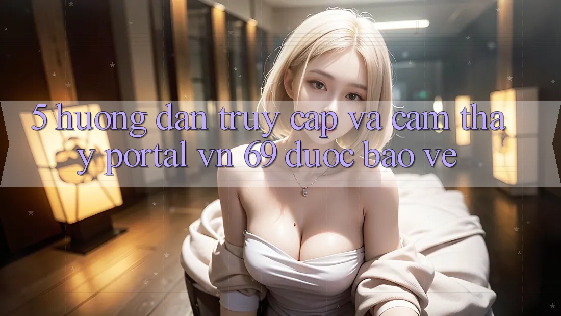 5. Hướng Dẫn Truy Cập Và Cảm thấy Portal vn 69 Được bảo vệ 5. Hướng Dẫn Truy Cập Và Cảm thấy Portal vn 69 Được bảo vệ