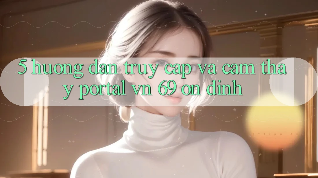 5. Hướng Dẫn Truy Cập Và Cảm thấy Portal vn 69 Ổn định 5. Hướng Dẫn Truy Cập Và Cảm thấy Portal vn 69 Ổn định
