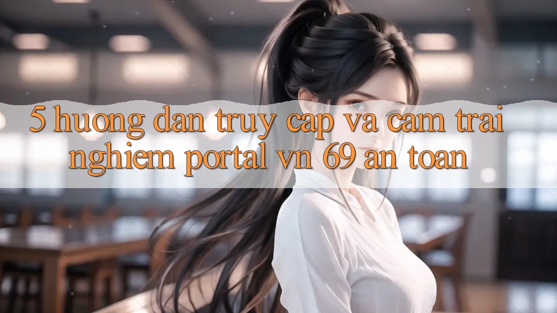 5. Hướng Dẫn Truy Cập Và Cảm trải nghiệm Portal vn 69 An Toàn