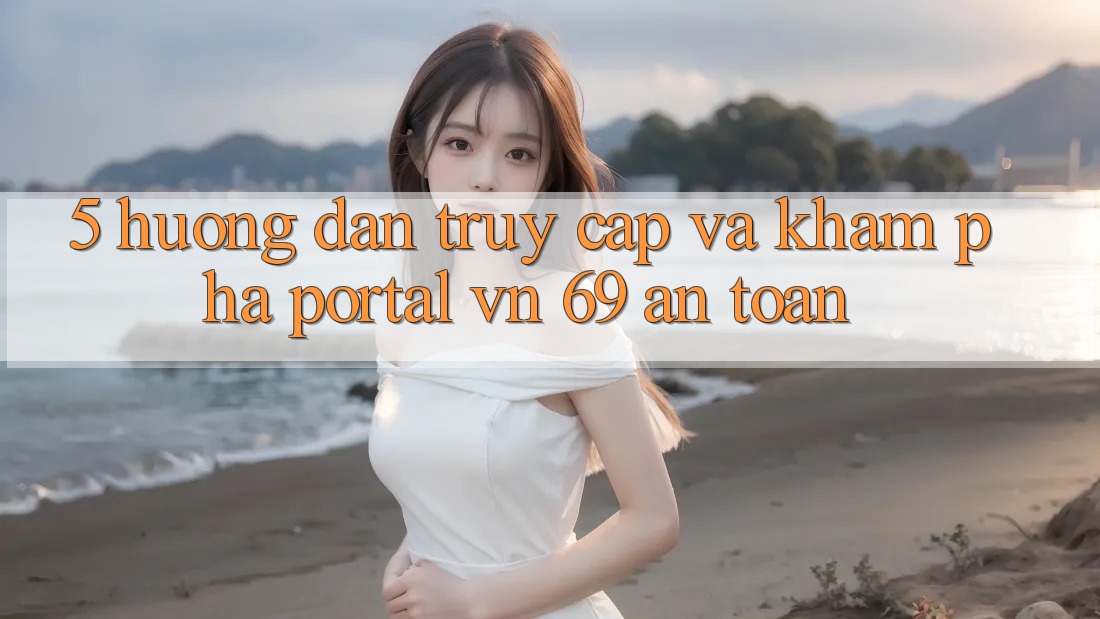 5. Hướng Dẫn Truy Cập Và Khám phá Portal vn 69 An Toàn