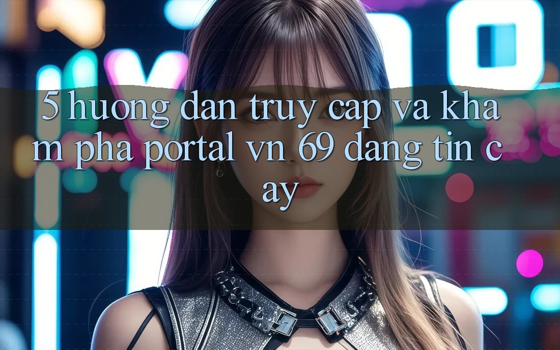 5. Hướng Dẫn Truy Cập Và Khám phá Portal vn 69 Đáng tin cậy 5. Hướng Dẫn Truy Cập Và Khám phá Portal vn 69 Đáng tin cậy