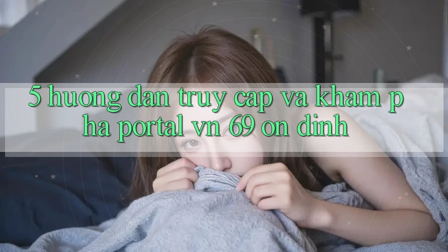 5. Hướng Dẫn Truy Cập Và Khám phá Portal vn 69 Ổn định 5. Hướng Dẫn Truy Cập Và Khám phá Portal vn 69 Ổn định