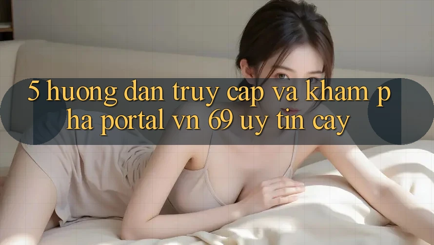 5. Hướng dẫn Truy Cập Và Khám phá Portal vn 69 Uy tín cậy
