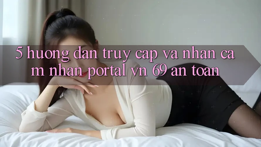 5. Hướng Dẫn Truy Cập Và Nhận cảm nhận Portal vn 69 An Toàn