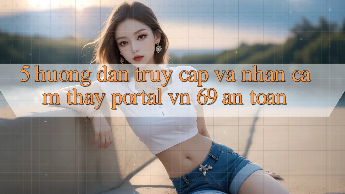 5. Hướng Dẫn Truy Cập Và Nhận cảm thấy Portal vn 69 An Toàn
