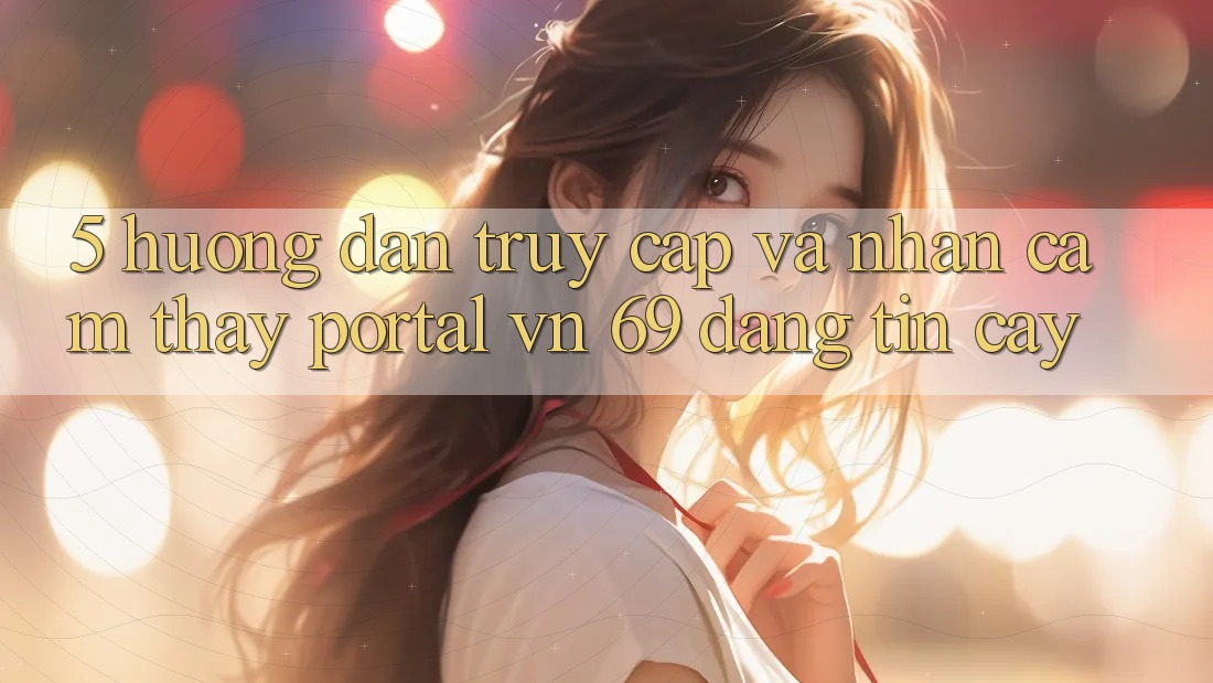 5. Hướng dẫn Truy Cập Và Nhận cảm thấy Portal vn 69 Đáng tin cậy 5. Hướng dẫn Truy Cập Và Nhận cảm thấy Portal vn 69 Đáng tin cậy