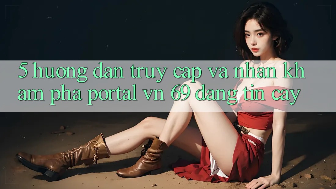 5. Hướng Dẫn Truy Cập Và Nhận khám phá Portal vn 69 Đáng tin cậy 5. Hướng Dẫn Truy Cập Và Nhận khám phá Portal vn 69 Đáng tin cậy
