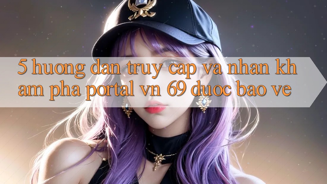 5. Hướng Dẫn Truy Cập Và Nhận khám phá Portal vn 69 Được bảo vệ 5. Hướng Dẫn Truy Cập Và Nhận khám phá Portal vn 69 Được bảo vệ