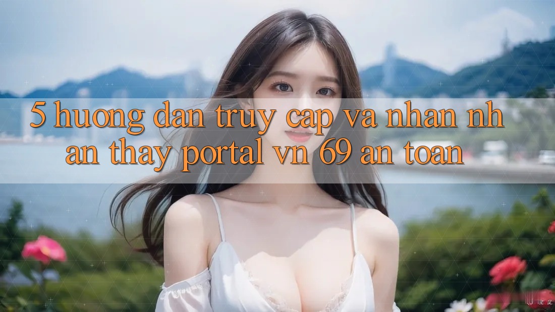 5. Hướng Dẫn Truy Cập Và Nhận nhận thấy Portal vn 69 An Toàn 5. Hướng Dẫn Truy Cập Và Nhận nhận thấy Portal vn 69 An Toàn