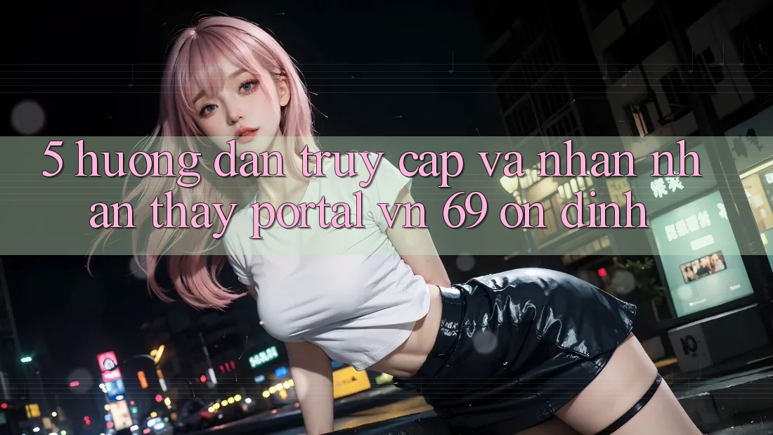 5. Hướng Dẫn Truy Cập Và Nhận nhận thấy Portal vn 69 Ổn định 5. Hướng Dẫn Truy Cập Và Nhận nhận thấy Portal vn 69 Ổn định