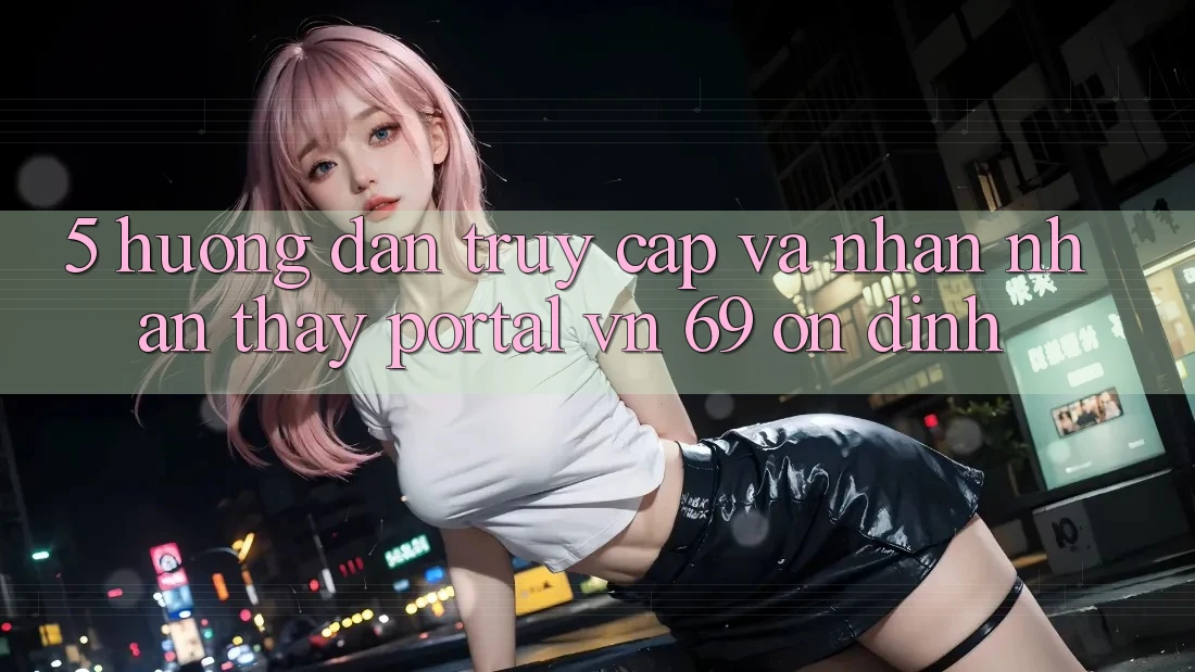 5. Hướng Dẫn Truy Cập Và Nhận nhận thấy Portal vn 69 Ổn định