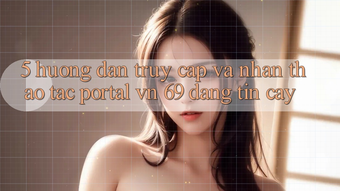 5. Hướng Dẫn Truy Cập Và Nhận thao tác Portal vn 69 Đáng tin cậy