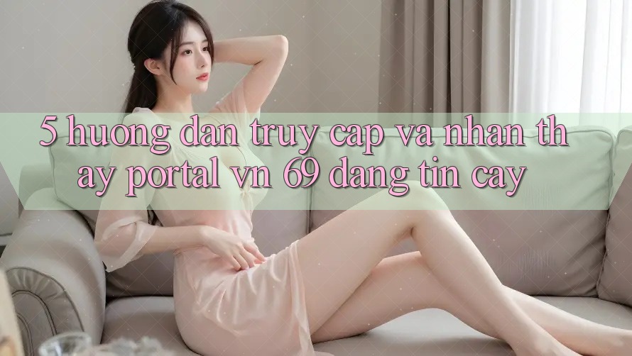 5. Hướng Dẫn Truy Cập Và Nhận thấy Portal vn 69 Đáng tin cậy 5. Hướng Dẫn Truy Cập Và Nhận thấy Portal vn 69 Đáng tin cậy