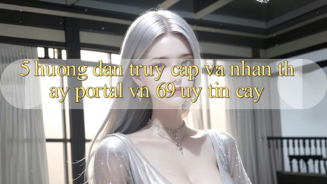 5. Hướng Dẫn Truy Cập Và Nhận thấy Portal vn 69 Uy tín cậy 5. Hướng Dẫn Truy Cập Và Nhận thấy Portal vn 69 Uy tín cậy