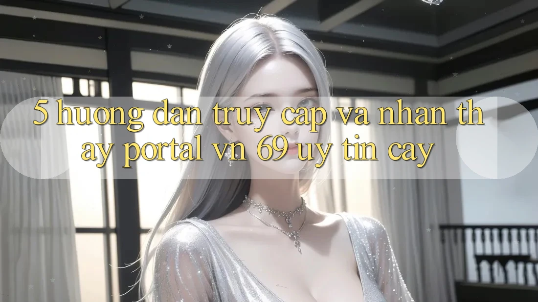 5. Hướng Dẫn Truy Cập Và Nhận thấy Portal vn 69 Uy tín cậy 5. Hướng Dẫn Truy Cập Và Nhận thấy Portal vn 69 Uy tín cậy
