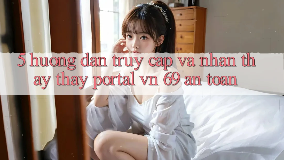 5. Hướng Dẫn Truy Cập Và Nhận thấy thấy Portal vn 69 An Toàn 5. Hướng Dẫn Truy Cập Và Nhận thấy thấy Portal vn 69 An Toàn