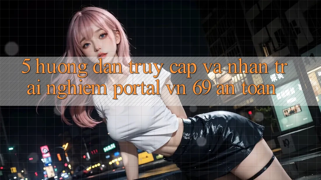 5. Hướng Dẫn Truy Cập Và Nhận trải nghiệm Portal vn 69 An Toàn 5. Hướng Dẫn Truy Cập Và Nhận trải nghiệm Portal vn 69 An Toàn