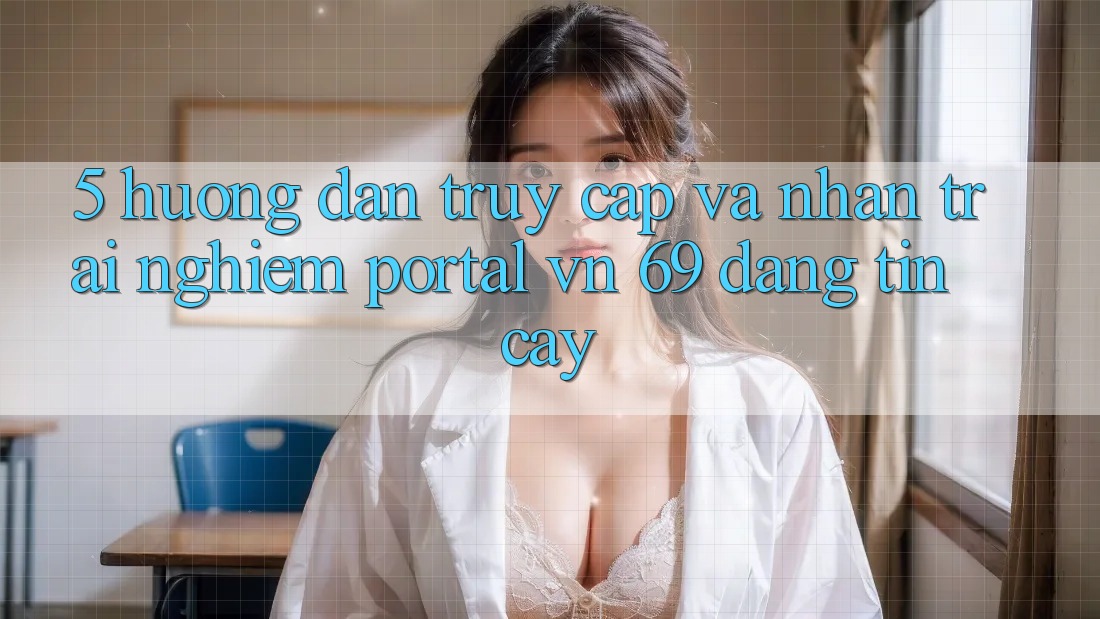 5. Hướng Dẫn Truy Cập Và Nhận trải nghiệm Portal vn 69 Đáng tin cậy