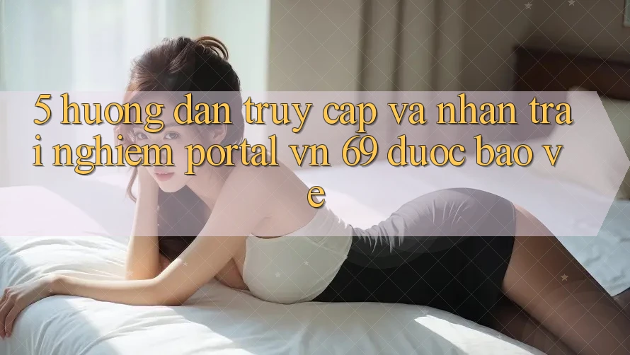 5. Hướng dẫn Truy Cập Và Nhận trải nghiệm Portal vn 69 Được bảo vệ 5. Hướng dẫn Truy Cập Và Nhận trải nghiệm Portal vn 69 Được bảo vệ