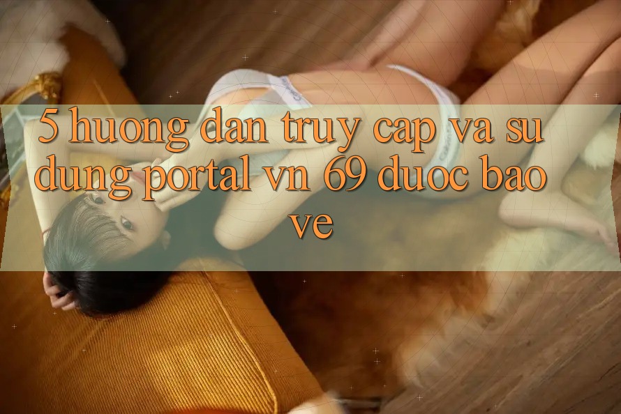 5. Hướng Dẫn Truy Cập Và Sử dụng Portal vn 69 Được bảo vệ 5. Hướng Dẫn Truy Cập Và Sử dụng Portal vn 69 Được bảo vệ