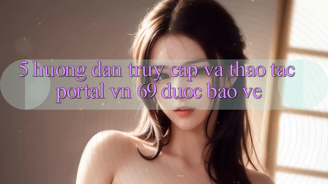 5. Hướng Dẫn Truy Cập Và Thao tác Portal vn 69 Được bảo vệ 5. Hướng Dẫn Truy Cập Và Thao tác Portal vn 69 Được bảo vệ