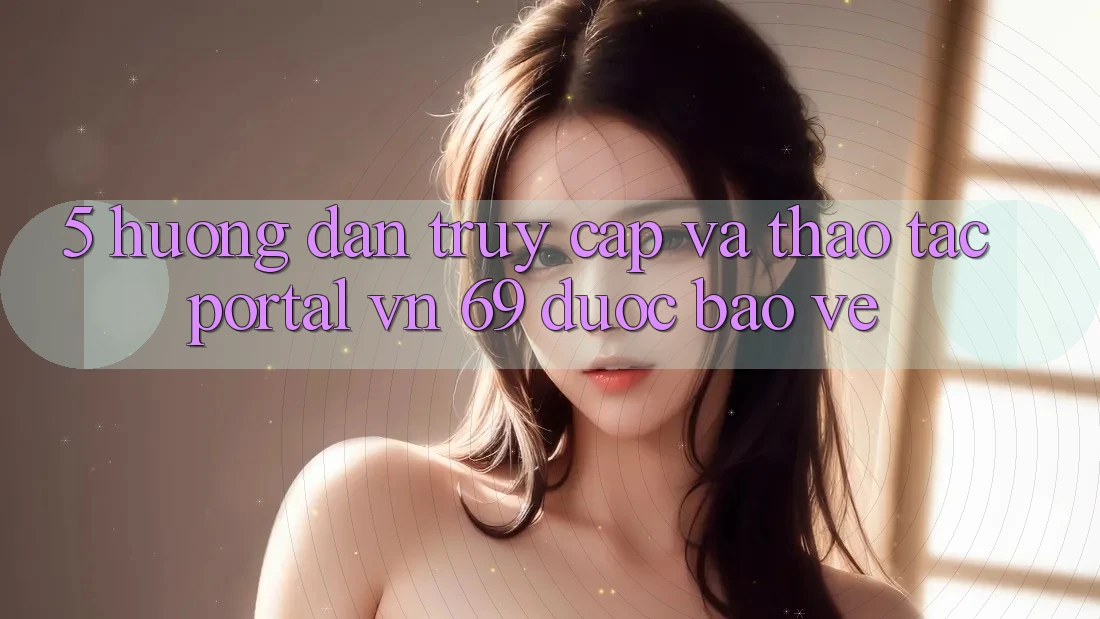 5. Hướng Dẫn Truy Cập Và Thao tác Portal vn 69 Được bảo vệ 5. Hướng Dẫn Truy Cập Và Thao tác Portal vn 69 Được bảo vệ