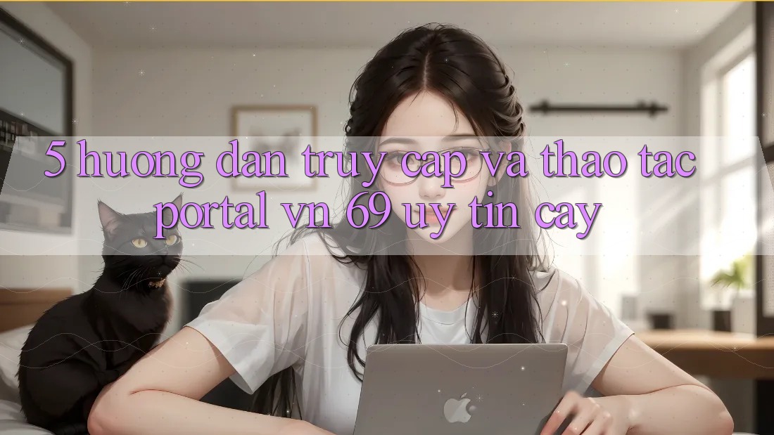 5. Hướng dẫn Truy Cập Và Thao tác Portal vn 69 Uy tín cậy 5. Hướng dẫn Truy Cập Và Thao tác Portal vn 69 Uy tín cậy
