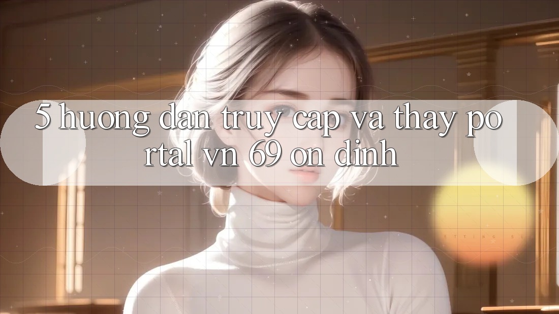 5. Hướng Dẫn Truy Cập Và Thấy Portal vn 69 Ổn định