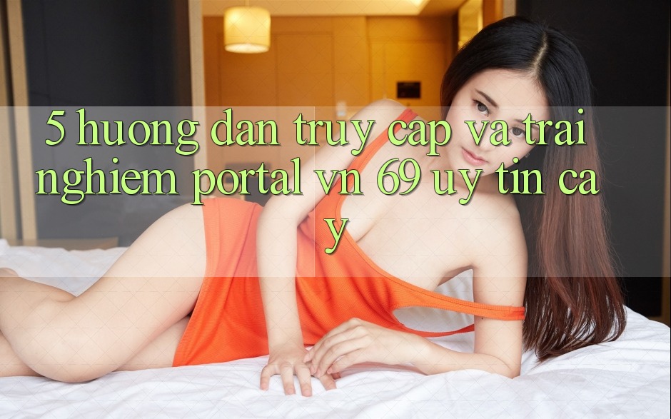 5. Hướng Dẫn Truy Cập Và Trải Nghiệm Portal vn 69 Uy tín cậy 5. Hướng Dẫn Truy Cập Và Trải Nghiệm Portal vn 69 Uy tín cậy