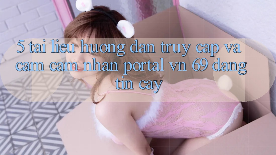 5. Tài liệu hướng dẫn Truy Cập Và Cảm cảm nhận Portal vn 69 Đáng tin cậy