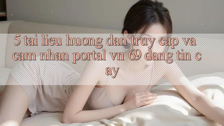 5. Tài liệu hướng dẫn Truy Cập Và Cảm nhận Portal vn 69 Đáng tin cậy