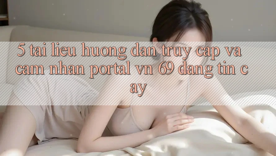 5. Tài liệu hướng dẫn Truy Cập Và Cảm nhận Portal vn 69 Đáng tin cậy 5. Tài liệu hướng dẫn Truy Cập Và Cảm nhận Portal vn 69 Đáng tin cậy