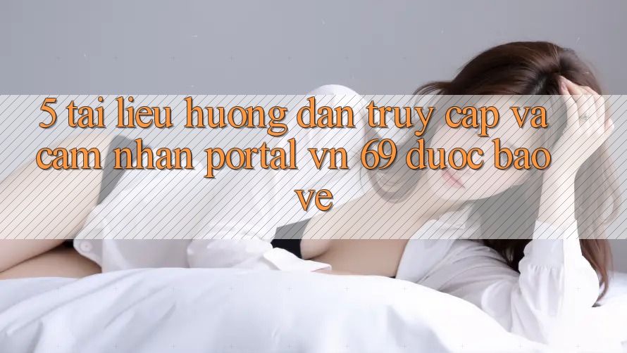 5. Tài liệu hướng dẫn Truy Cập Và Cảm nhận Portal vn 69 Được bảo vệ 5. Tài liệu hướng dẫn Truy Cập Và Cảm nhận Portal vn 69 Được bảo vệ