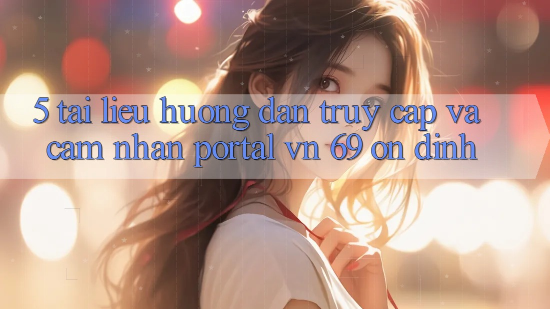 5. Tài liệu hướng dẫn Truy Cập Và Cảm nhận Portal vn 69 Ổn định 5. Tài liệu hướng dẫn Truy Cập Và Cảm nhận Portal vn 69 Ổn định