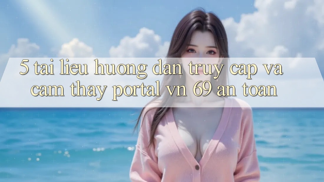 5. Tài liệu hướng dẫn Truy Cập Và Cảm thấy Portal vn 69 An Toàn 5. Tài liệu hướng dẫn Truy Cập Và Cảm thấy Portal vn 69 An Toàn