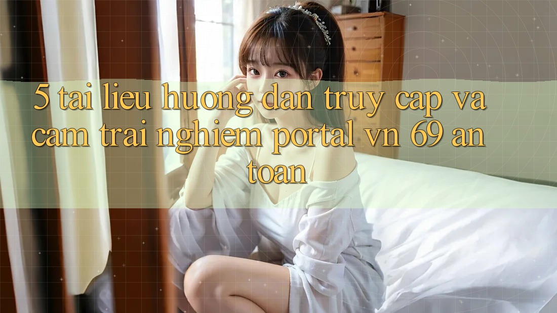 5. Tài liệu hướng dẫn Truy Cập Và Cảm trải nghiệm Portal vn 69 An Toàn 5. Tài liệu hướng dẫn Truy Cập Và Cảm trải nghiệm Portal vn 69 An Toàn