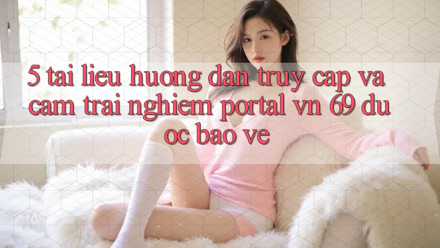 5. Tài liệu hướng dẫn Truy Cập Và Cảm trải nghiệm Portal vn 69 Được bảo vệ