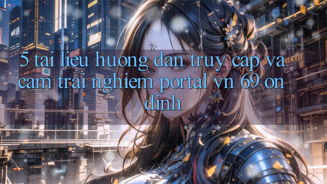 5. Tài liệu hướng dẫn Truy Cập Và Cảm trải nghiệm Portal vn 69 Ổn định 5. Tài liệu hướng dẫn Truy Cập Và Cảm trải nghiệm Portal vn 69 Ổn định