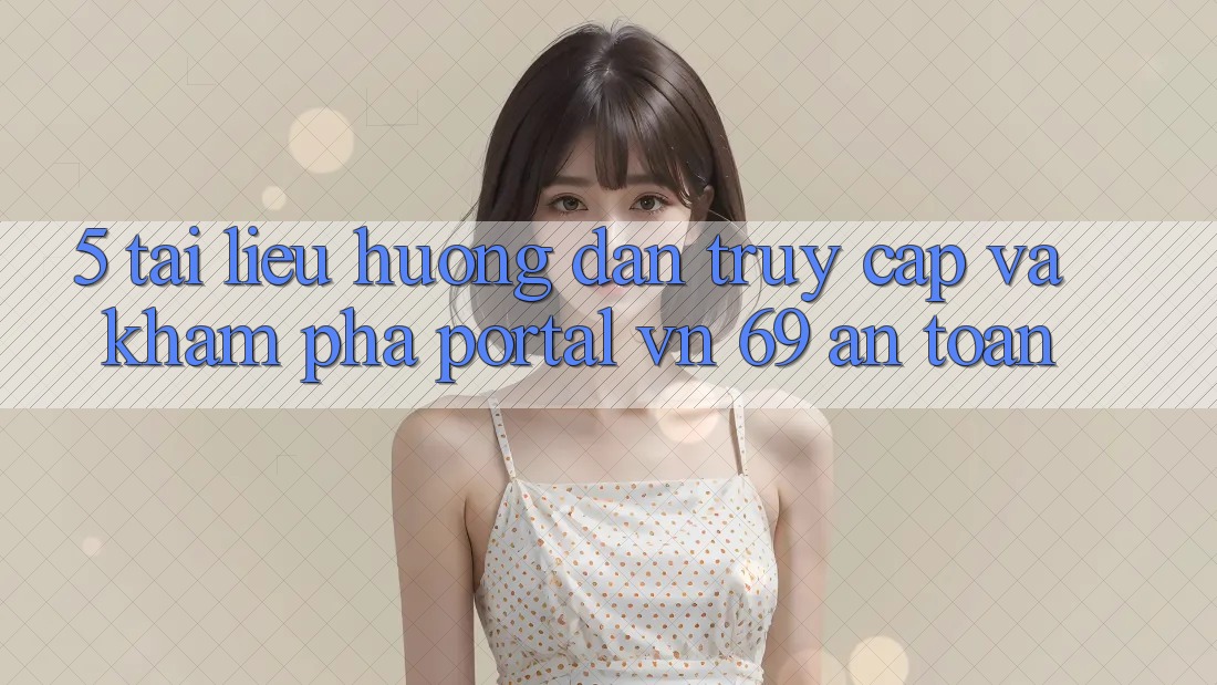 5. Tài liệu hướng dẫn Truy Cập Và Khám phá Portal vn 69 An Toàn