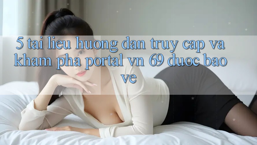 5. Tài liệu hướng dẫn Truy Cập Và Khám phá Portal vn 69 Được bảo vệ 5. Tài liệu hướng dẫn Truy Cập Và Khám phá Portal vn 69 Được bảo vệ