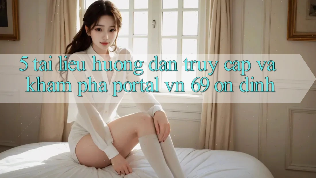 5. Tài liệu hướng dẫn Truy Cập Và Khám phá Portal vn 69 Ổn định