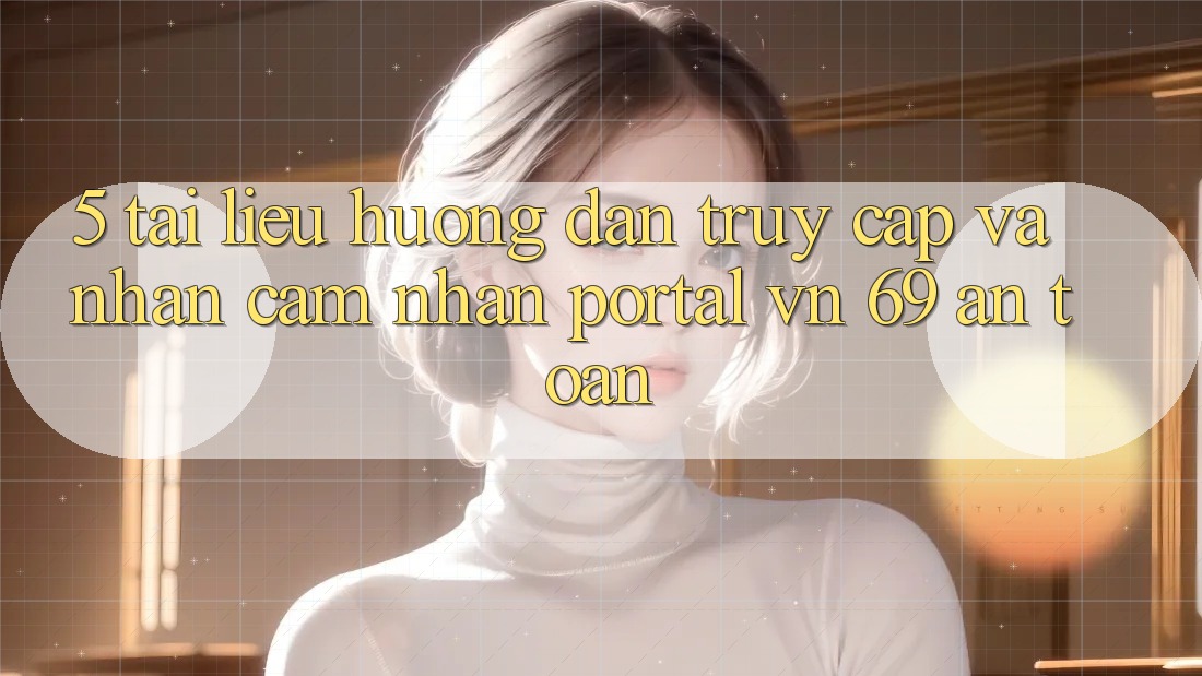 5. Tài liệu hướng dẫn Truy Cập Và Nhận cảm nhận Portal vn 69 An Toàn