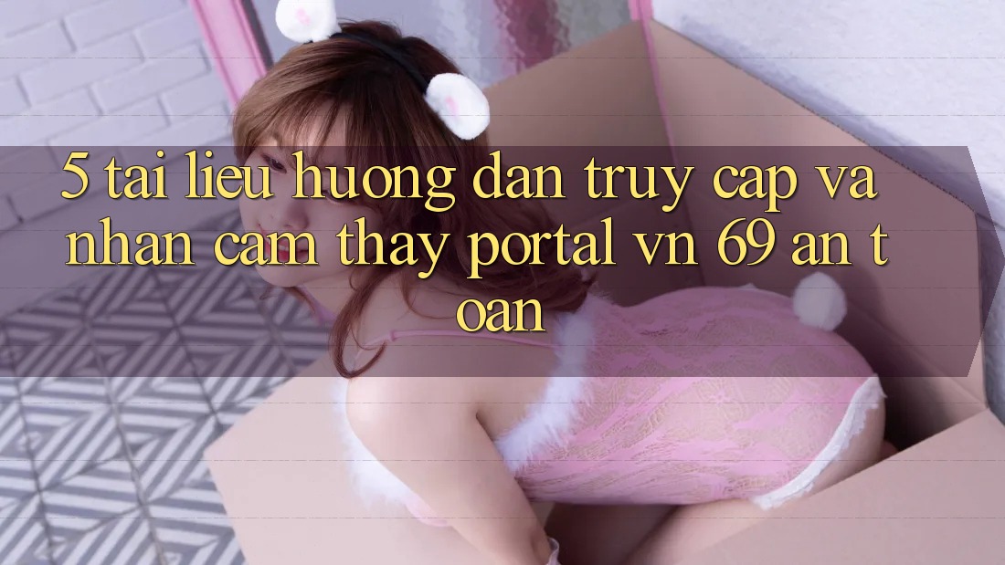 5. Tài liệu hướng dẫn Truy Cập Và Nhận cảm thấy Portal vn 69 An Toàn 5. Tài liệu hướng dẫn Truy Cập Và Nhận cảm thấy Portal vn 69 An Toàn