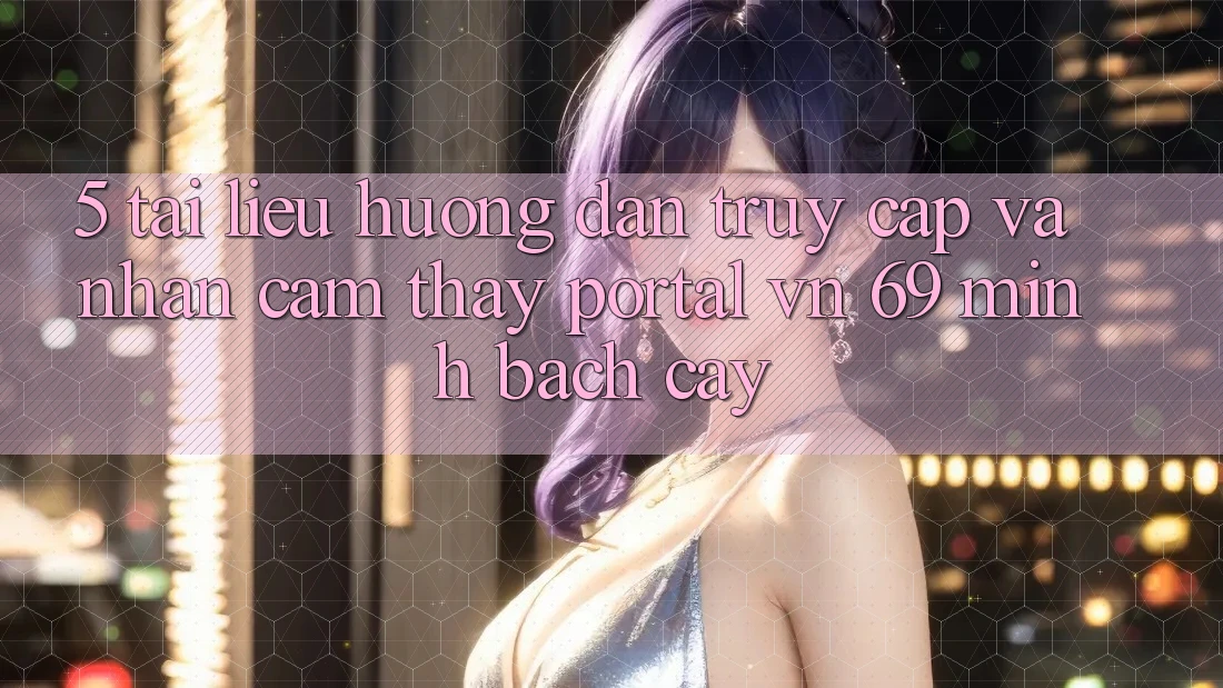 5. Tài liệu hướng dẫn Truy Cập Và Nhận cảm thấy Portal vn 69 Minh bạch cậy
