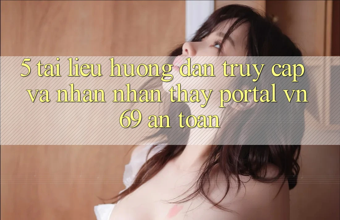 5. Tài liệu hướng dẫn Truy Cập Và Nhận nhận thấy Portal vn 69 An Toàn 5. Tài liệu hướng dẫn Truy Cập Và Nhận nhận thấy Portal vn 69 An Toàn