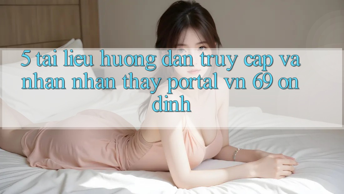 5. Tài liệu hướng dẫn Truy Cập Và Nhận nhận thấy Portal vn 69 Ổn định 5. Tài liệu hướng dẫn Truy Cập Và Nhận nhận thấy Portal vn 69 Ổn định