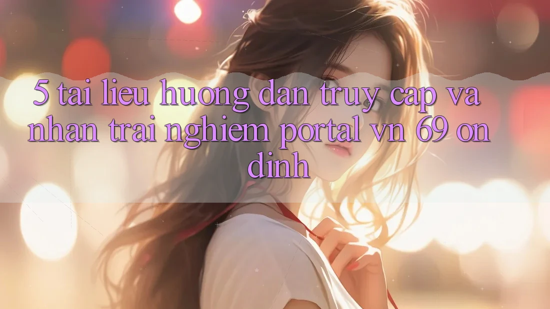 5. Tài liệu hướng dẫn Truy Cập Và Nhận trải nghiệm Portal vn 69 Ổn định 5. Tài liệu hướng dẫn Truy Cập Và Nhận trải nghiệm Portal vn 69 Ổn định