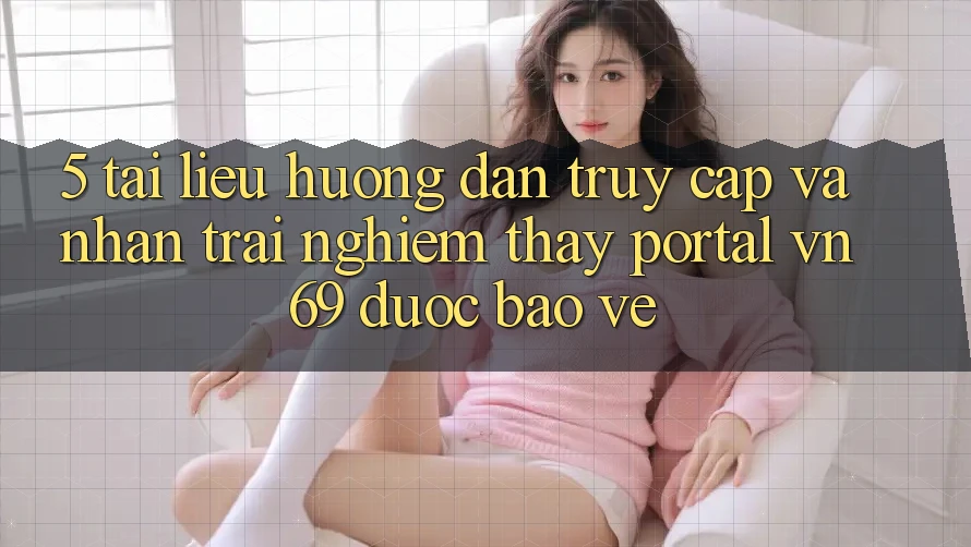 5. Tài liệu hướng dẫn Truy Cập Và Nhận trải nghiệm thấy Portal vn 69 Được bảo vệ