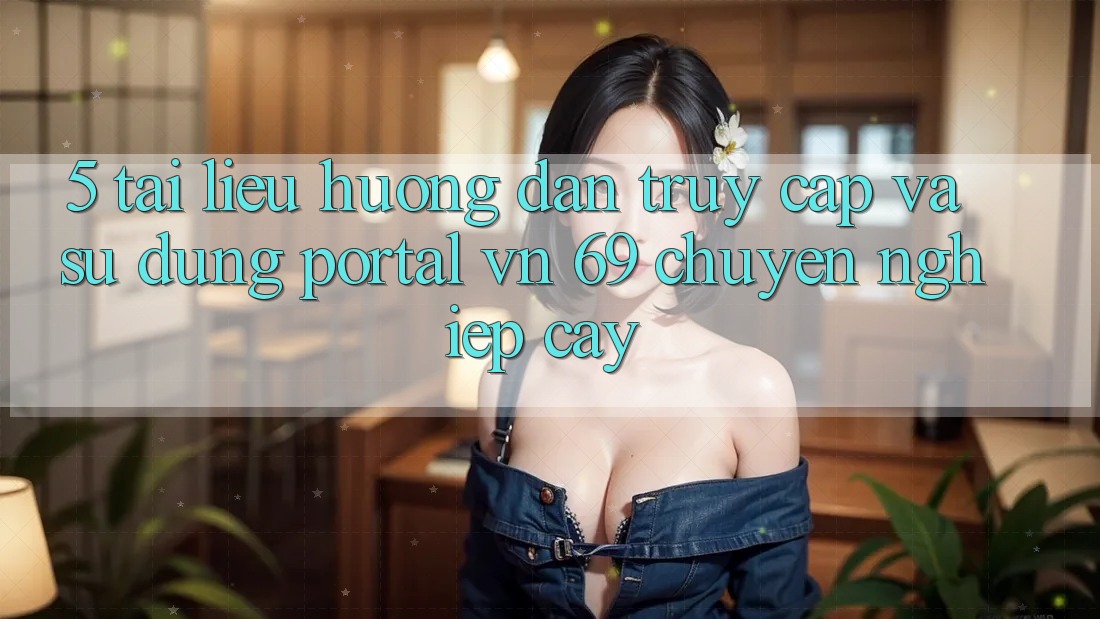 5. Tài liệu hướng dẫn Truy Cập Và Sử dụng Portal vn 69 Chuyên nghiệp cậy